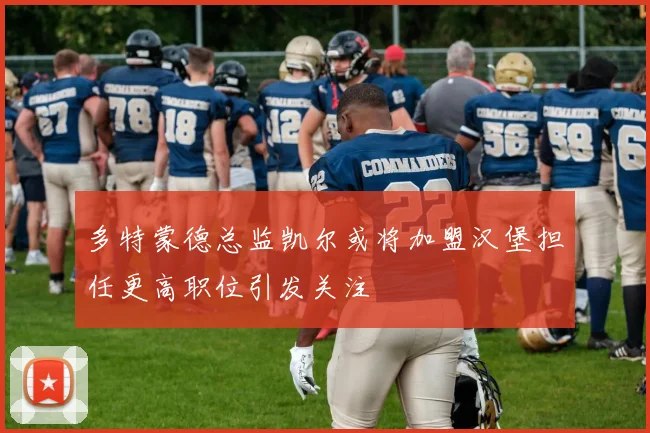 多特蒙德总监凯尔或将加盟汉堡担任更高职位引发关注