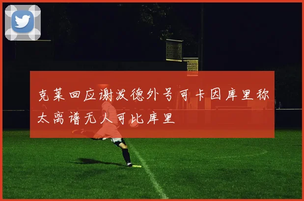 克莱回应谢泼德外号可卡因库里称太离谱无人可比库里