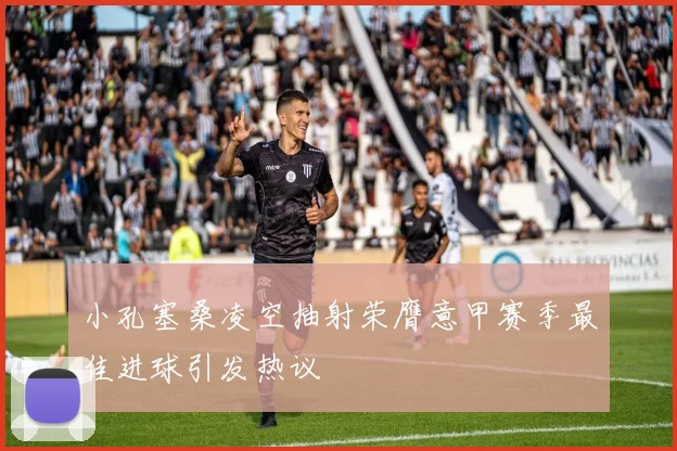 小孔塞桑凌空抽射荣膺意甲赛季最佳进球引发热议