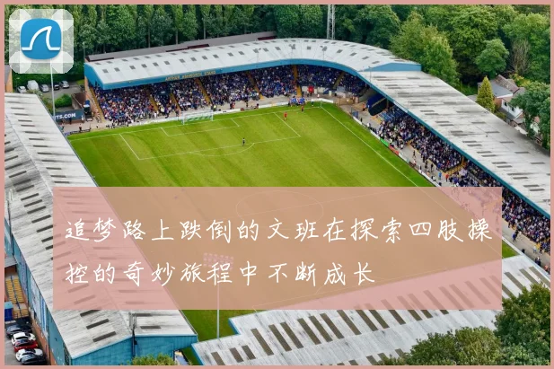 追梦路上跌倒的文班在探索四肢操控的奇妙旅程中不断成长