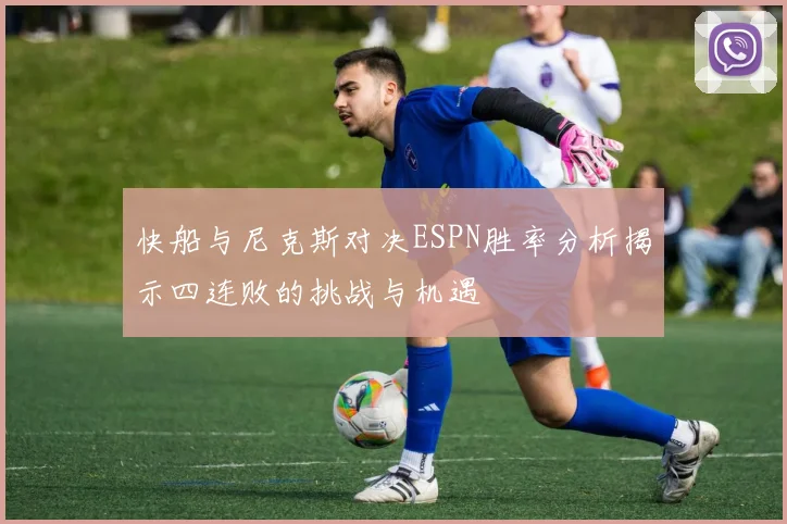 快船与尼克斯对决ESPN胜率分析揭示四连败的挑战与机遇