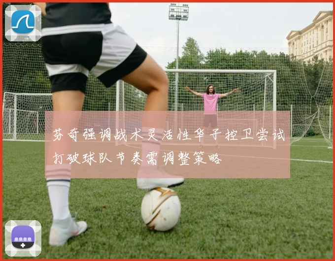 芬奇强调战术灵活性华子控卫尝试打破球队节奏需调整策略