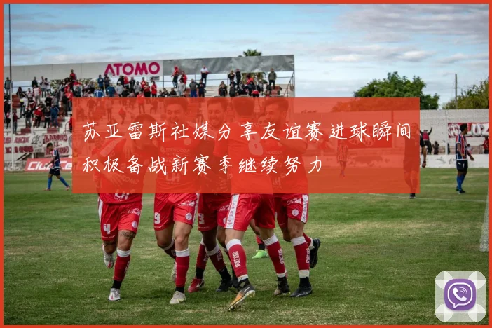 苏亚雷斯社媒分享友谊赛进球瞬间积极备战新赛季继续努力