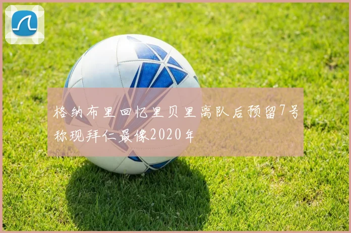 格纳布里回忆里贝里离队后预留7号称现拜仁最像2020年