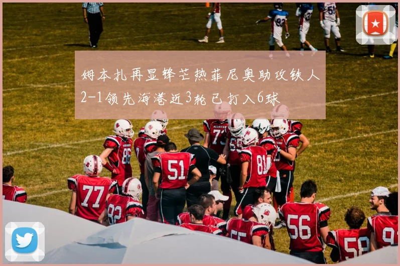 姆本扎再显锋芒热菲尼奥助攻铁人2-1领先海港近3轮已打入6球