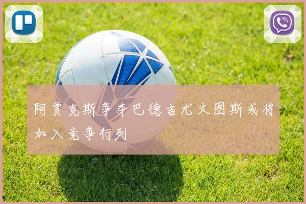 阿贾克斯争夺巴德吉尤文图斯或将加入竞争行列