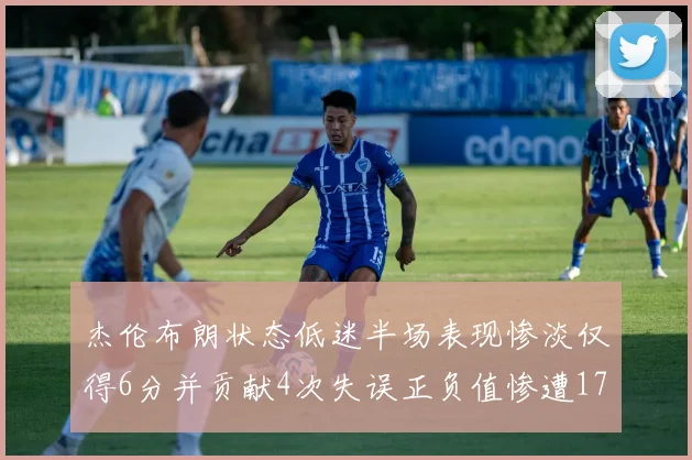 杰伦布朗状态低迷半场表现惨淡仅得6分并贡献4次失误正负值惨遭17