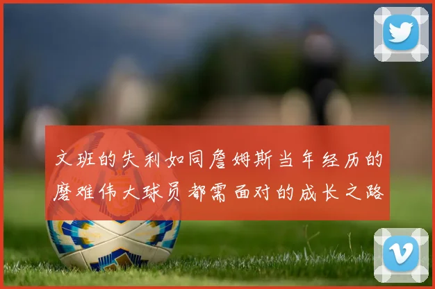 文班的失利如同詹姆斯当年经历的磨难伟大球员都需面对的成长之路