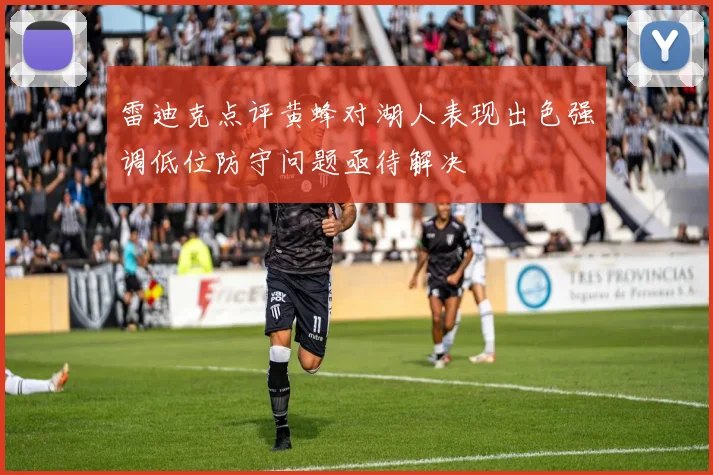 雷迪克点评黄蜂对湖人表现出色强调低位防守问题亟待解决