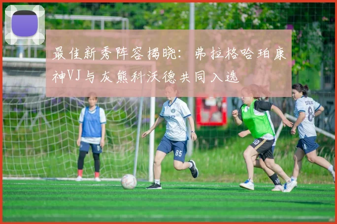最佳新秀阵容揭晓：弗拉格哈珀康神VJ与灰熊科沃德共同入选
