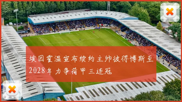 埃因霍温宣布续约主帅彼得博斯至2028年力争荷甲三连冠