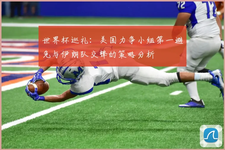 世界杯巡礼：美国力争小组第一避免与伊朗队交锋的策略分析