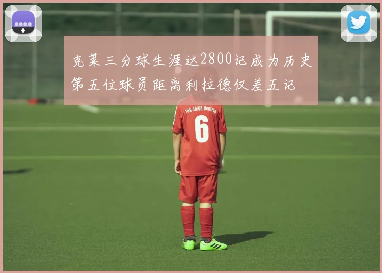 克莱三分球生涯达2800记成为历史第五位球员距离利拉德仅差五记