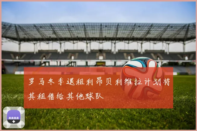 罗马冬季退租利昂贝利维拉计划将其租借给其他球队