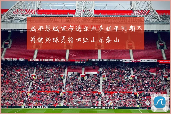 成都蓉城宣布德尔加多租借到期不再续约球员将回归山东泰山