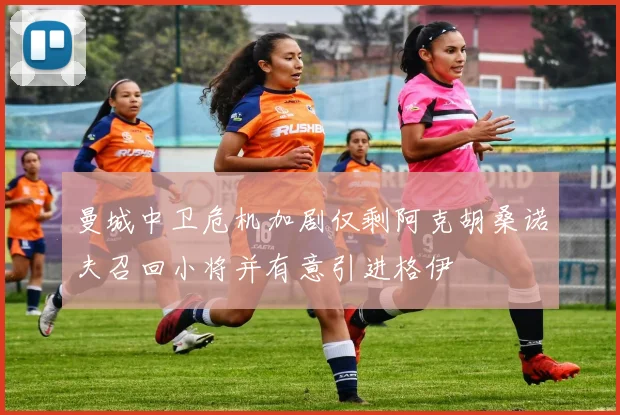 曼城中卫危机加剧仅剩阿克胡桑诺夫召回小将并有意引进格伊