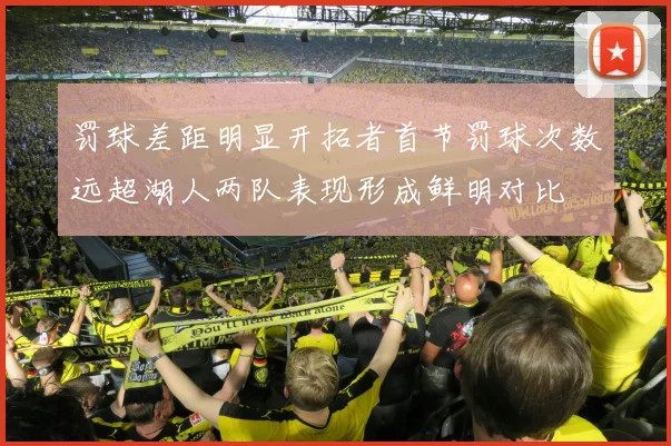 罚球差距明显开拓者首节罚球次数远超湖人两队表现形成鲜明对比