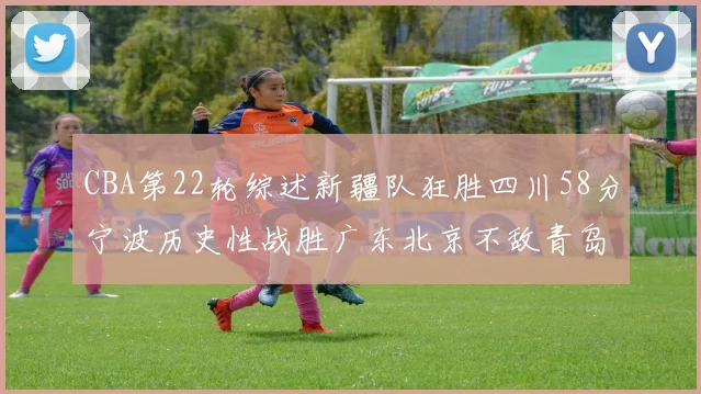 CBA第22轮综述新疆队狂胜四川58分宁波历史性战胜广东北京不敌青岛