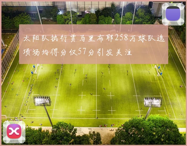 太阳队执行贾马里布耶258万球队选项场均得分仅57分引发关注