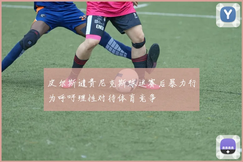 皮尔斯谴责尼克斯球迷赛后暴力行为呼吁理性对待体育竞争