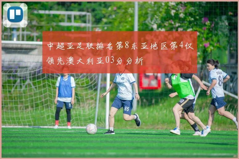 中超亚足联排名第8东亚地区第4仅领先澳大利亚03分分析