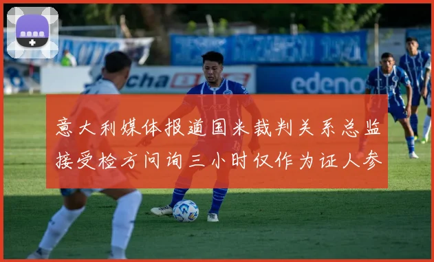 意大利媒体报道国米裁判关系总监接受检方问询三小时仅作为证人参与调查