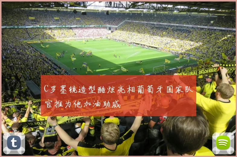 C罗墨镜造型酷炫亮相葡萄牙国家队官推为他加油助威