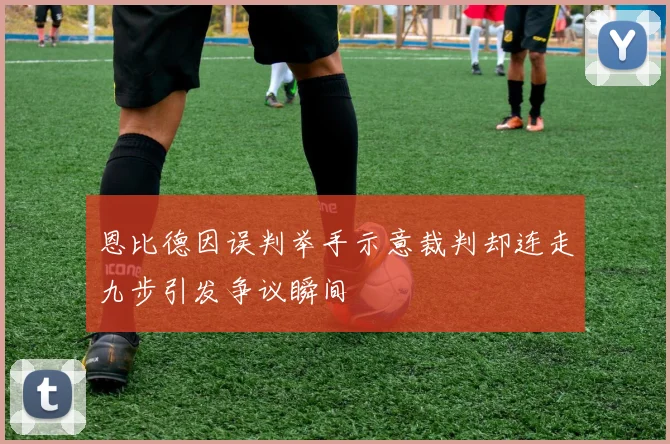 恩比德因误判举手示意裁判却连走九步引发争议瞬间
