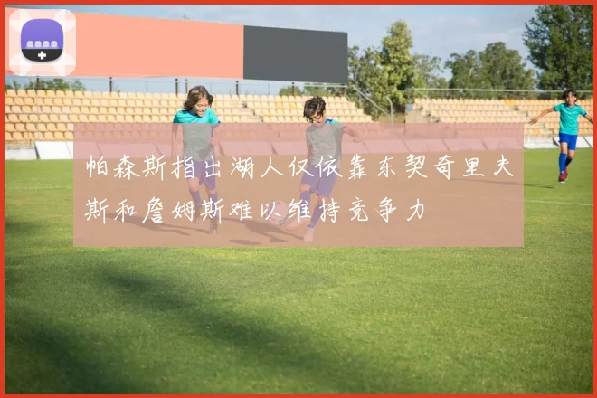 帕森斯指出湖人仅依靠东契奇里夫斯和詹姆斯难以维持竞争力