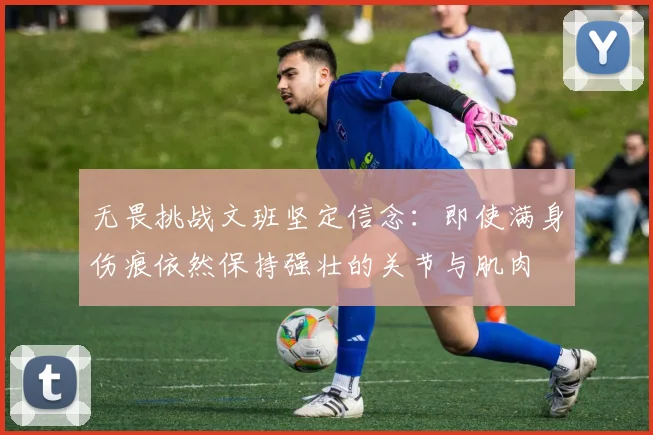 无畏挑战文班坚定信念：即使满身伤痕依然保持强壮的关节与肌肉