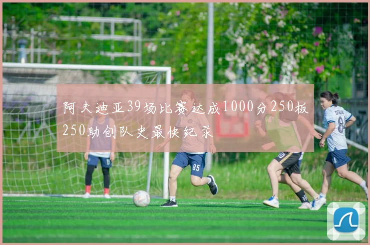 阿夫迪亚39场比赛达成1000分250板250助创队史最快纪录