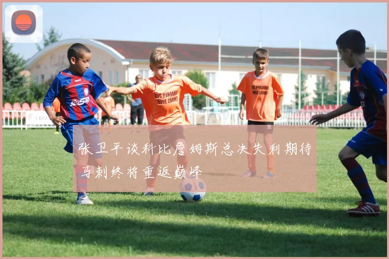张卫平谈科比詹姆斯总决失利期待马刺终将重返巅峰